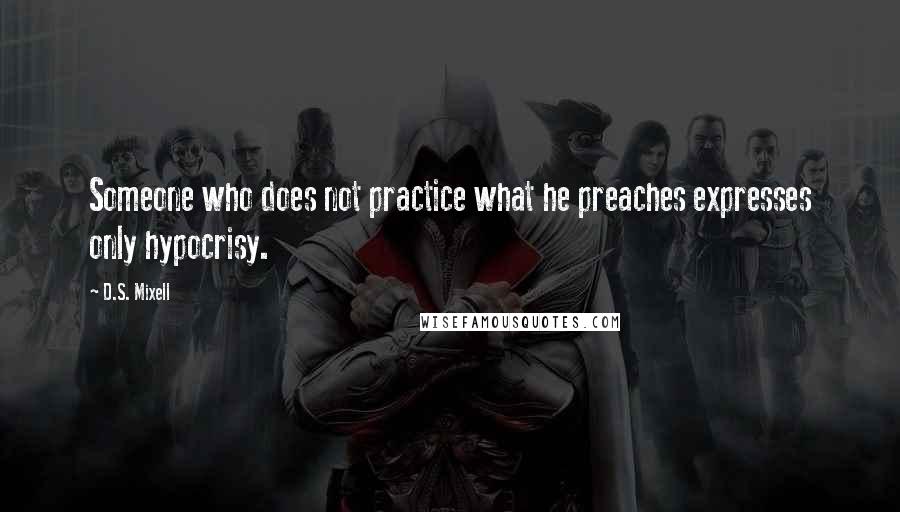 D.S. Mixell Quotes: Someone who does not practice what he preaches expresses only hypocrisy.