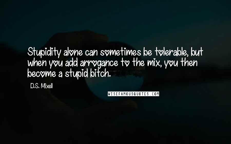 D.S. Mixell Quotes: Stupidity alone can sometimes be tolerable, but when you add arrogance to the mix, you then become a stupid bitch.