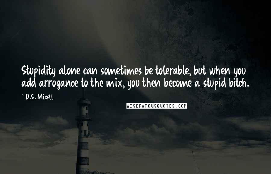 D.S. Mixell Quotes: Stupidity alone can sometimes be tolerable, but when you add arrogance to the mix, you then become a stupid bitch.