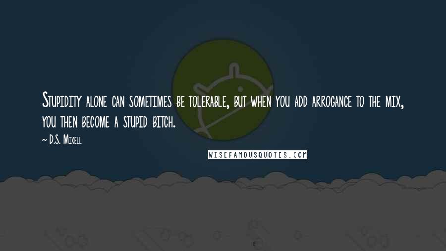 D.S. Mixell Quotes: Stupidity alone can sometimes be tolerable, but when you add arrogance to the mix, you then become a stupid bitch.