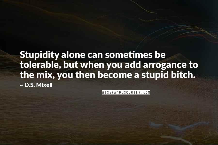 D.S. Mixell Quotes: Stupidity alone can sometimes be tolerable, but when you add arrogance to the mix, you then become a stupid bitch.