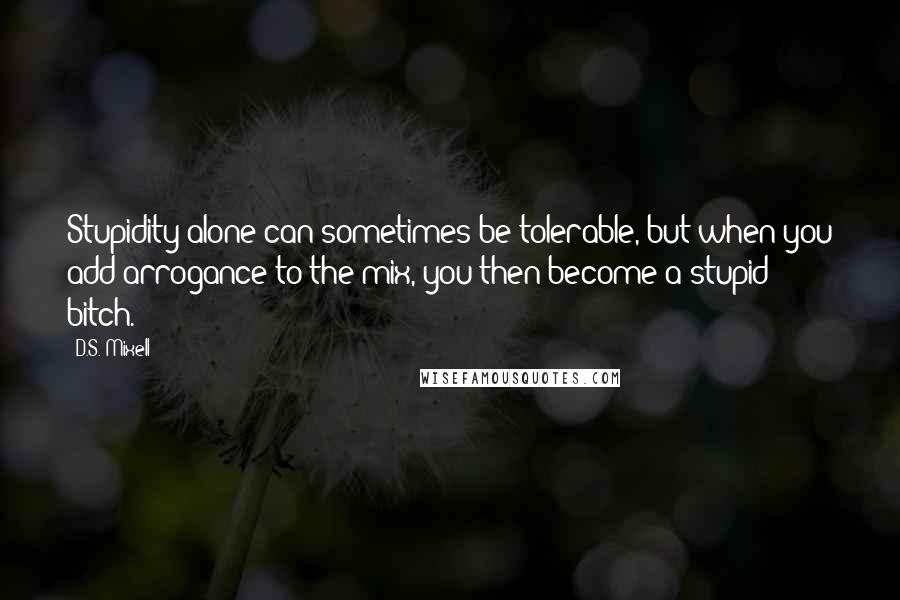 D.S. Mixell Quotes: Stupidity alone can sometimes be tolerable, but when you add arrogance to the mix, you then become a stupid bitch.