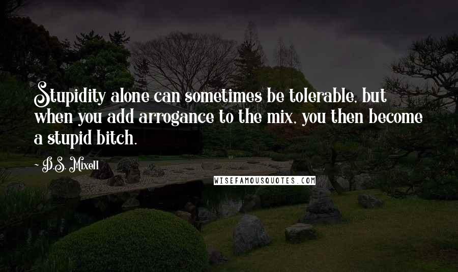 D.S. Mixell Quotes: Stupidity alone can sometimes be tolerable, but when you add arrogance to the mix, you then become a stupid bitch.