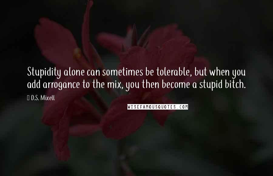 D.S. Mixell Quotes: Stupidity alone can sometimes be tolerable, but when you add arrogance to the mix, you then become a stupid bitch.