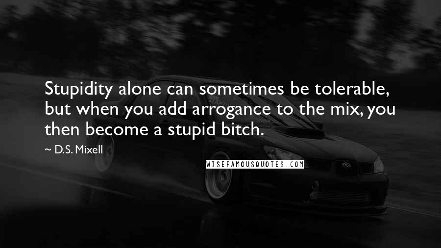 D.S. Mixell Quotes: Stupidity alone can sometimes be tolerable, but when you add arrogance to the mix, you then become a stupid bitch.