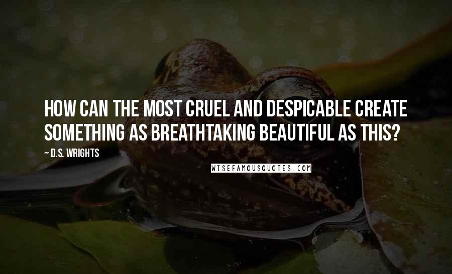 D.S. Wrights Quotes: How can the most cruel and despicable create something as breathtaking beautiful as this?