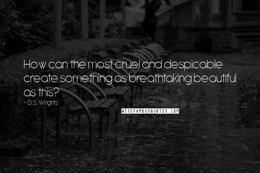 D.S. Wrights Quotes: How can the most cruel and despicable create something as breathtaking beautiful as this?