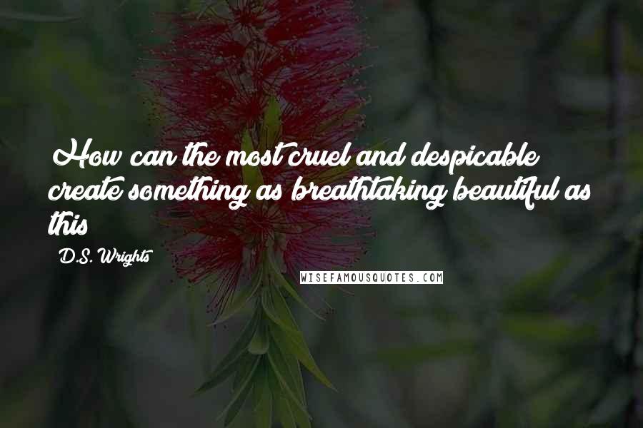 D.S. Wrights Quotes: How can the most cruel and despicable create something as breathtaking beautiful as this?