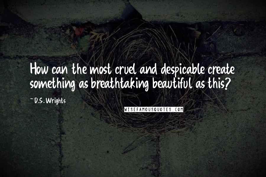 D.S. Wrights Quotes: How can the most cruel and despicable create something as breathtaking beautiful as this?