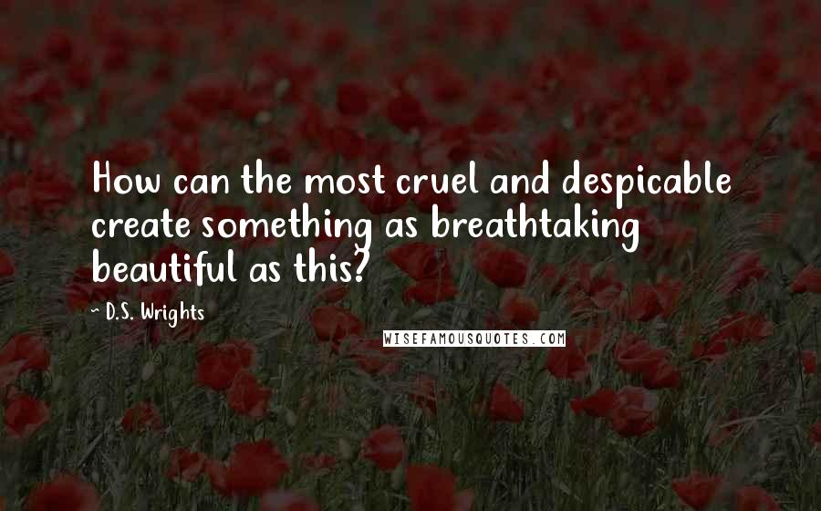 D.S. Wrights Quotes: How can the most cruel and despicable create something as breathtaking beautiful as this?