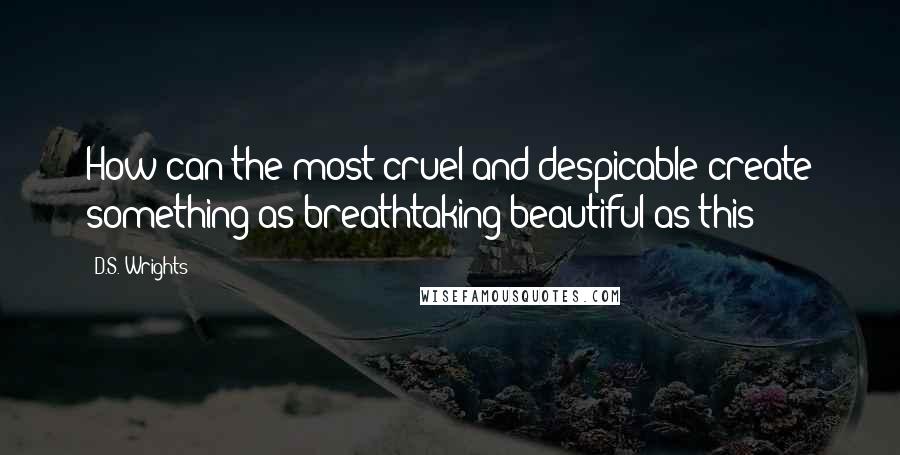 D.S. Wrights Quotes: How can the most cruel and despicable create something as breathtaking beautiful as this?