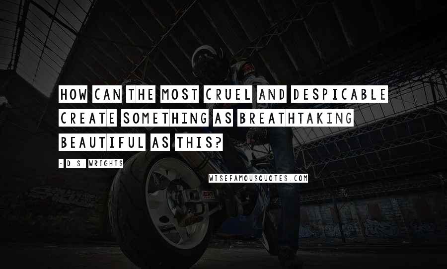 D.S. Wrights Quotes: How can the most cruel and despicable create something as breathtaking beautiful as this?