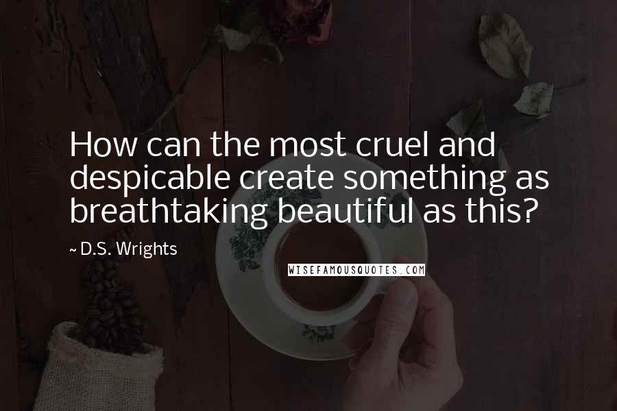 D.S. Wrights Quotes: How can the most cruel and despicable create something as breathtaking beautiful as this?