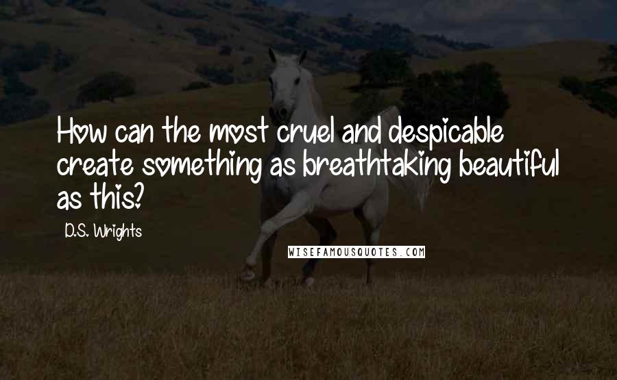 D.S. Wrights Quotes: How can the most cruel and despicable create something as breathtaking beautiful as this?