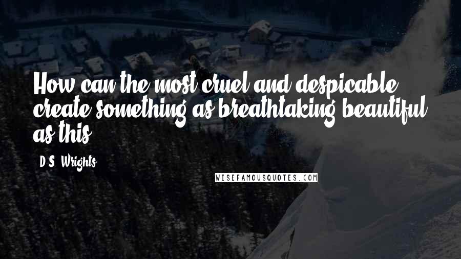D.S. Wrights Quotes: How can the most cruel and despicable create something as breathtaking beautiful as this?