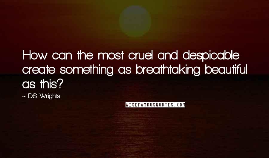 D.S. Wrights Quotes: How can the most cruel and despicable create something as breathtaking beautiful as this?