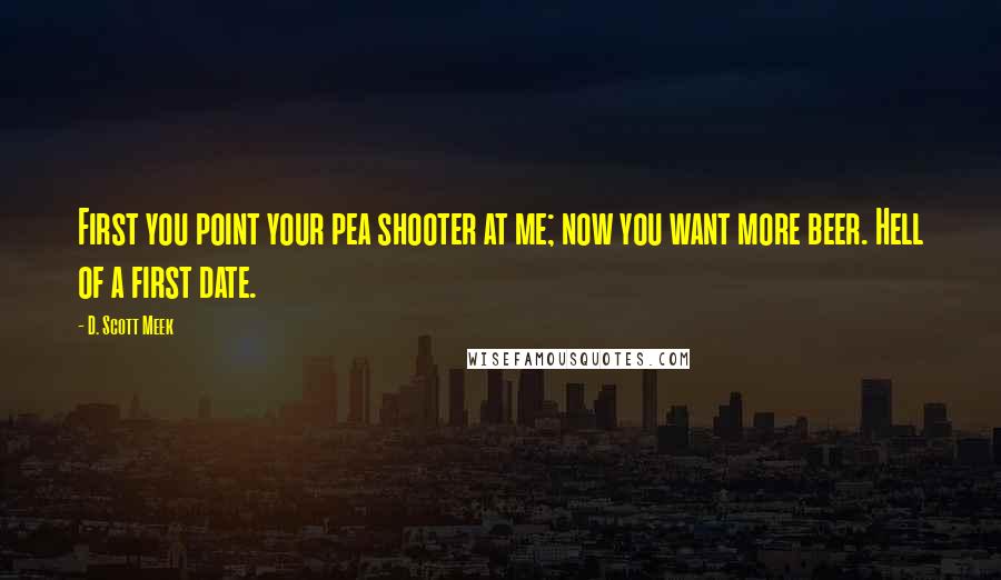 D. Scott Meek Quotes: First you point your pea shooter at me; now you want more beer. Hell of a first date.