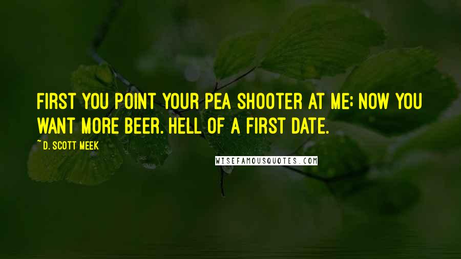 D. Scott Meek Quotes: First you point your pea shooter at me; now you want more beer. Hell of a first date.