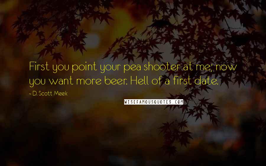 D. Scott Meek Quotes: First you point your pea shooter at me; now you want more beer. Hell of a first date.