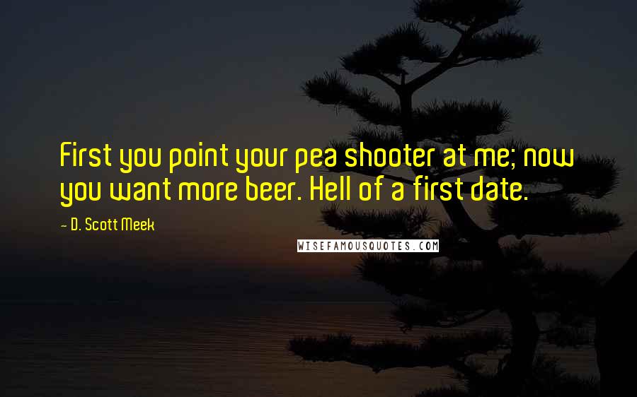 D. Scott Meek Quotes: First you point your pea shooter at me; now you want more beer. Hell of a first date.