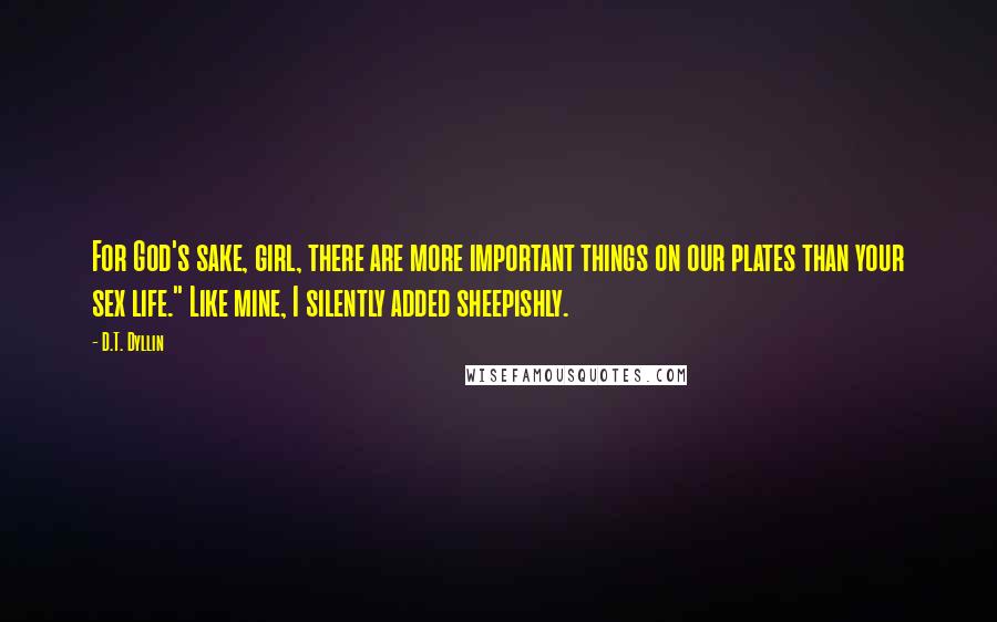 D.T. Dyllin Quotes: For God's sake, girl, there are more important things on our plates than your sex life." Like mine, I silently added sheepishly.