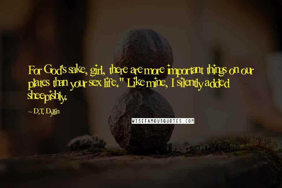 D.T. Dyllin Quotes: For God's sake, girl, there are more important things on our plates than your sex life." Like mine, I silently added sheepishly.