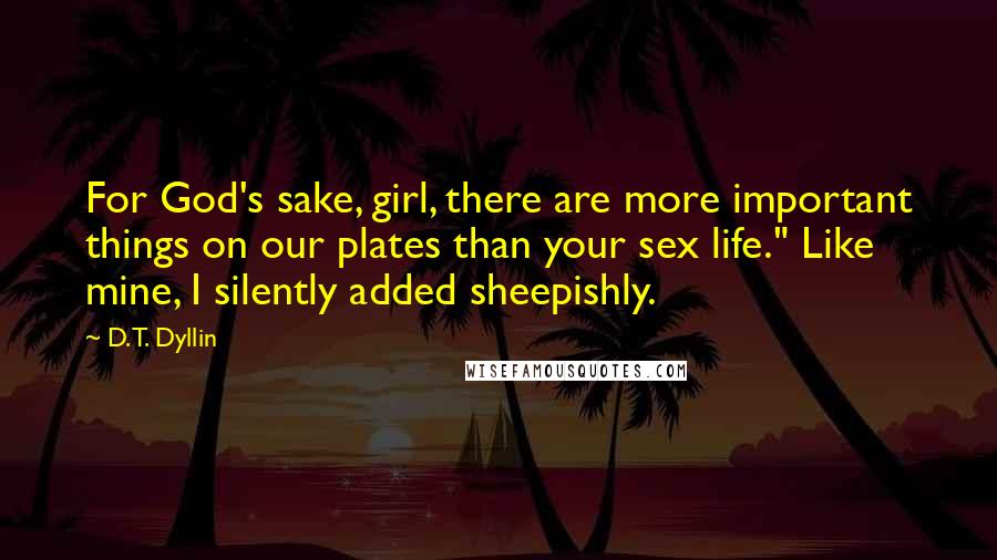 D.T. Dyllin Quotes: For God's sake, girl, there are more important things on our plates than your sex life." Like mine, I silently added sheepishly.