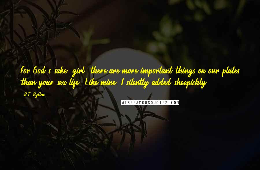 D.T. Dyllin Quotes: For God's sake, girl, there are more important things on our plates than your sex life." Like mine, I silently added sheepishly.