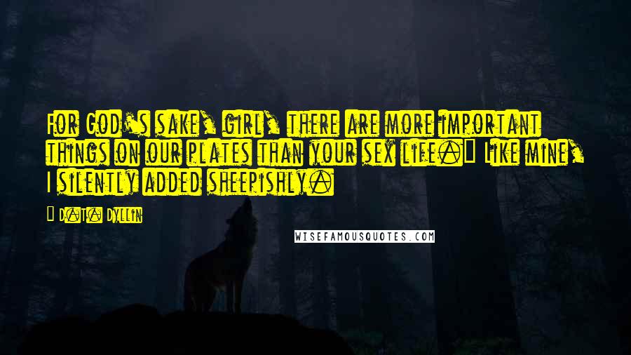 D.T. Dyllin Quotes: For God's sake, girl, there are more important things on our plates than your sex life." Like mine, I silently added sheepishly.