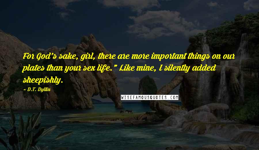 D.T. Dyllin Quotes: For God's sake, girl, there are more important things on our plates than your sex life." Like mine, I silently added sheepishly.