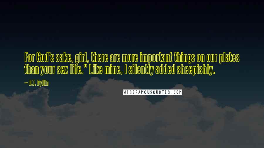 D.T. Dyllin Quotes: For God's sake, girl, there are more important things on our plates than your sex life." Like mine, I silently added sheepishly.