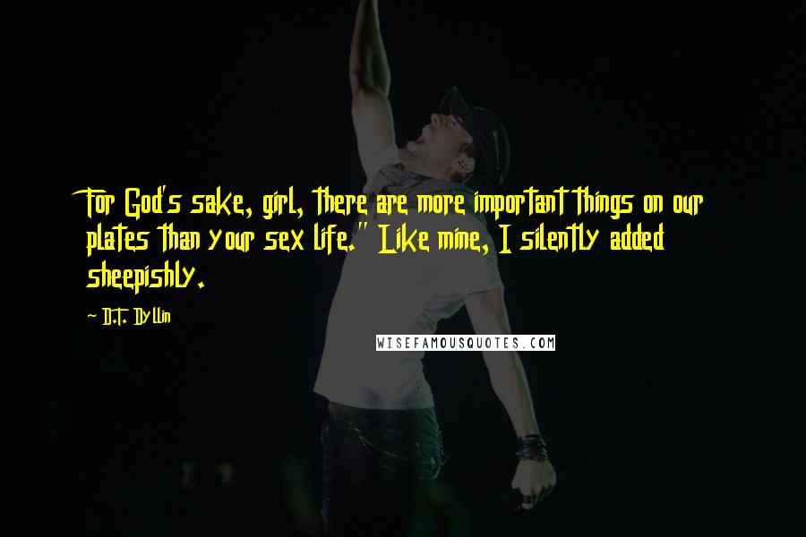 D.T. Dyllin Quotes: For God's sake, girl, there are more important things on our plates than your sex life." Like mine, I silently added sheepishly.