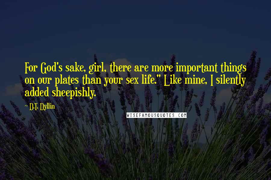 D.T. Dyllin Quotes: For God's sake, girl, there are more important things on our plates than your sex life." Like mine, I silently added sheepishly.