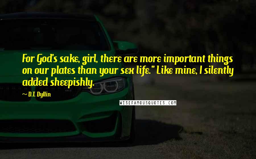 D.T. Dyllin Quotes: For God's sake, girl, there are more important things on our plates than your sex life." Like mine, I silently added sheepishly.