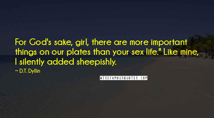 D.T. Dyllin Quotes: For God's sake, girl, there are more important things on our plates than your sex life." Like mine, I silently added sheepishly.