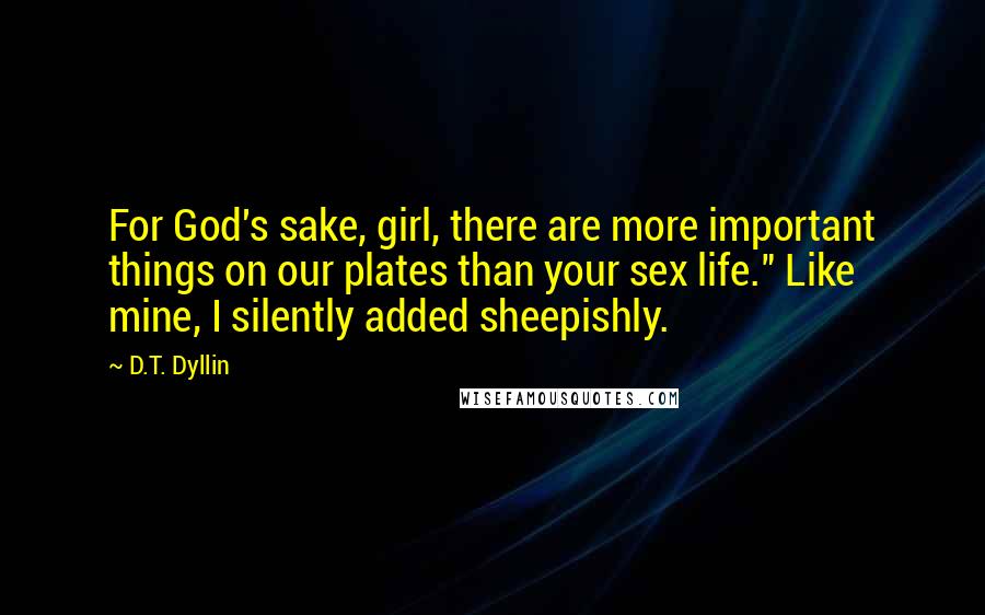 D.T. Dyllin Quotes: For God's sake, girl, there are more important things on our plates than your sex life." Like mine, I silently added sheepishly.