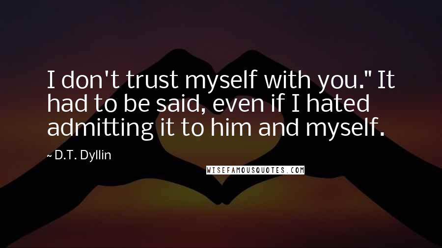 D.T. Dyllin Quotes: I don't trust myself with you." It had to be said, even if I hated admitting it to him and myself.