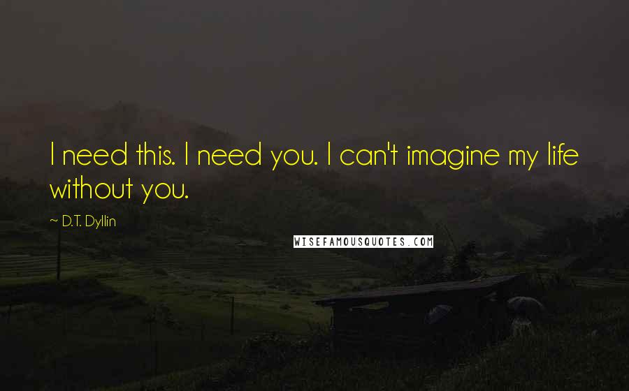 D.T. Dyllin Quotes: I need this. I need you. I can't imagine my life without you.
