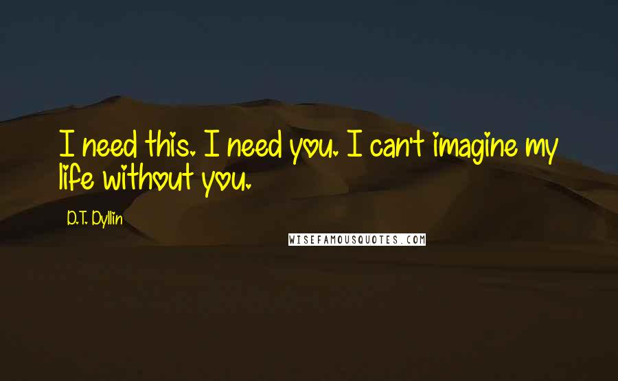 D.T. Dyllin Quotes: I need this. I need you. I can't imagine my life without you.