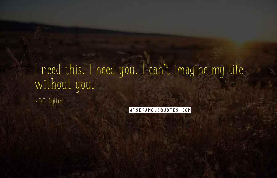 D.T. Dyllin Quotes: I need this. I need you. I can't imagine my life without you.
