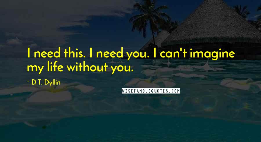 D.T. Dyllin Quotes: I need this. I need you. I can't imagine my life without you.