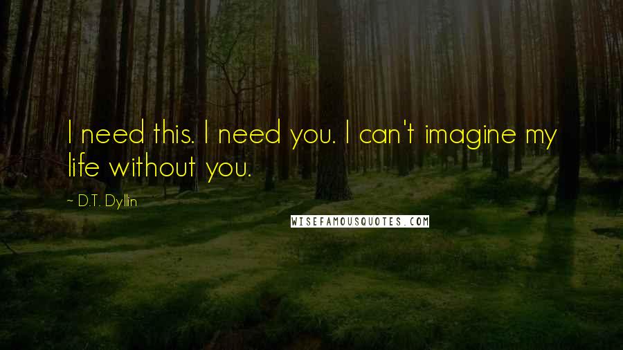 D.T. Dyllin Quotes: I need this. I need you. I can't imagine my life without you.