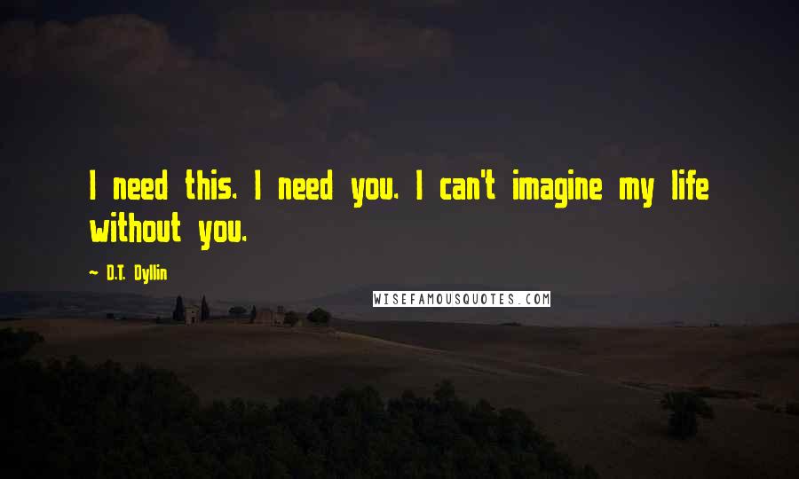 D.T. Dyllin Quotes: I need this. I need you. I can't imagine my life without you.