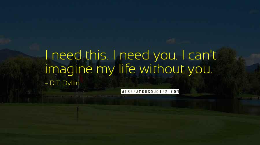 D.T. Dyllin Quotes: I need this. I need you. I can't imagine my life without you.