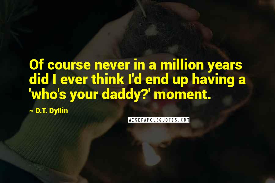 D.T. Dyllin Quotes: Of course never in a million years did I ever think I'd end up having a 'who's your daddy?' moment.