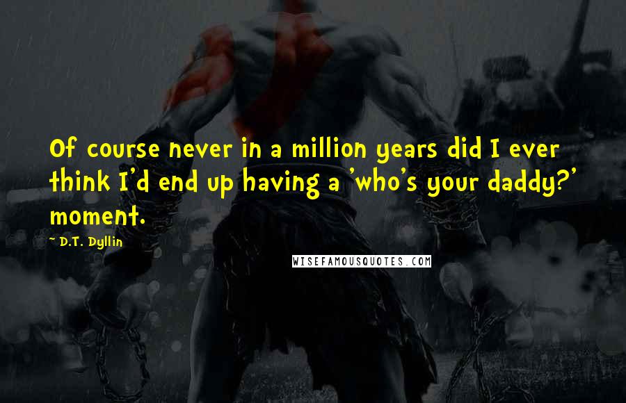 D.T. Dyllin Quotes: Of course never in a million years did I ever think I'd end up having a 'who's your daddy?' moment.