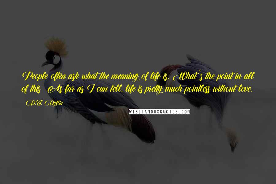 D.T. Dyllin Quotes: People often ask what the meaning of life is. What's the point in all of this? As far as I can tell, life is pretty much pointless without love.