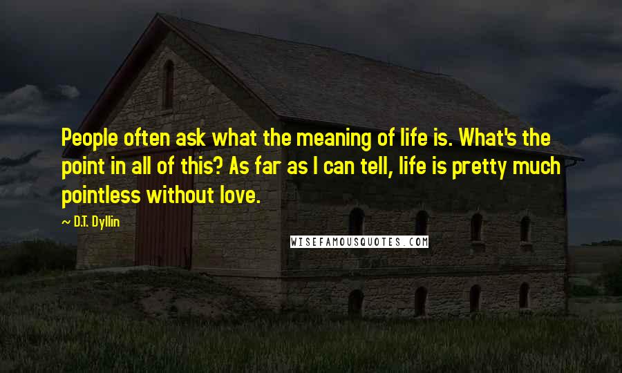 D.T. Dyllin Quotes: People often ask what the meaning of life is. What's the point in all of this? As far as I can tell, life is pretty much pointless without love.