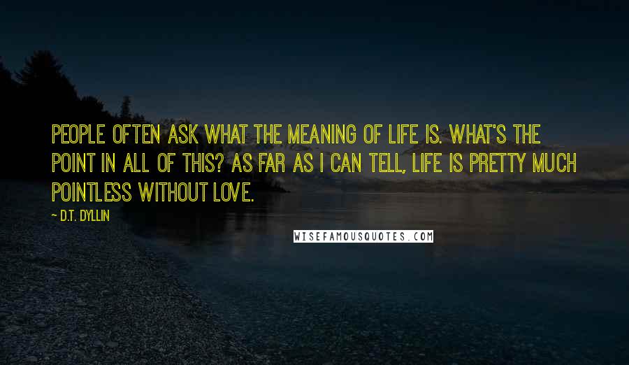 D.T. Dyllin Quotes: People often ask what the meaning of life is. What's the point in all of this? As far as I can tell, life is pretty much pointless without love.