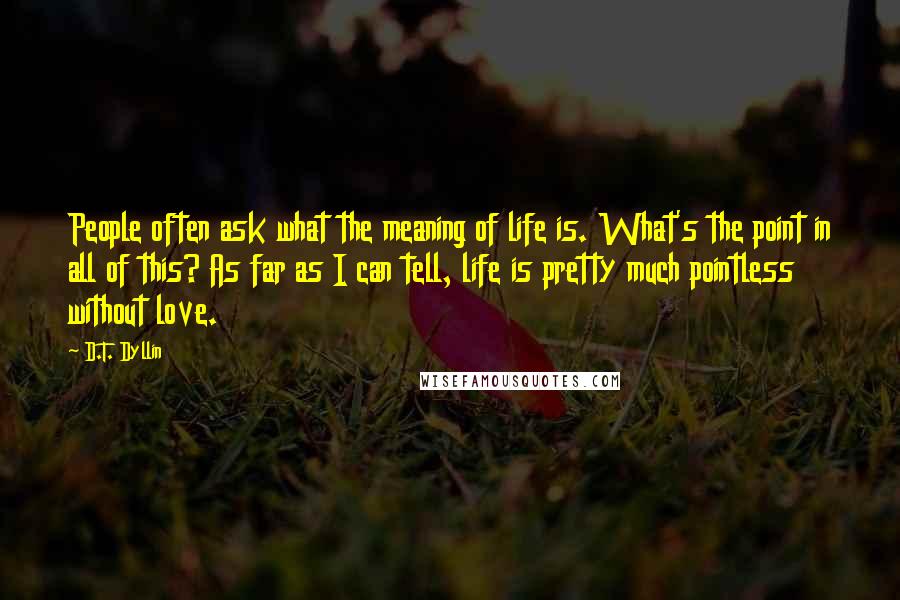 D.T. Dyllin Quotes: People often ask what the meaning of life is. What's the point in all of this? As far as I can tell, life is pretty much pointless without love.